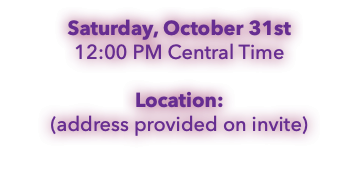 Saturday, October 31st 12:00 PM Central Time Location: (address provided on invite)