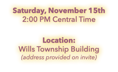 Saturday, November 15th 2:00 PM Central Time Location: Wills Township Building (address provided on invite)