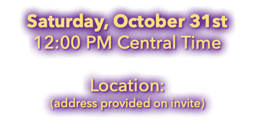 Saturday, October 31st 12:00 PM Central Time Location: (address provided on invite)